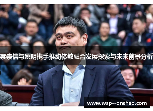 蔡崇信与姚明携手推动体教融合发展探索与未来前景分析