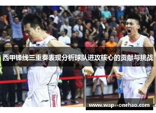 西甲锋线三重奏表现分析球队进攻核心的贡献与挑战