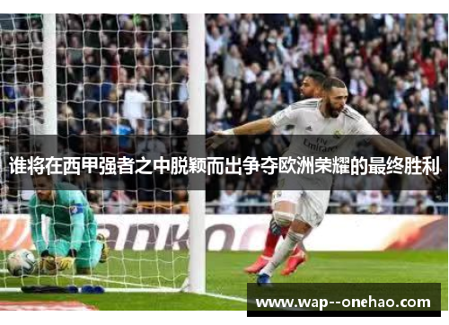 谁将在西甲强者之中脱颖而出争夺欧洲荣耀的最终胜利