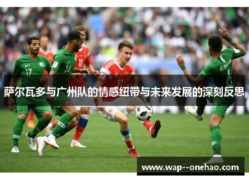 萨尔瓦多与广州队的情感纽带与未来发展的深刻反思