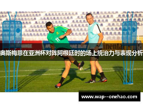 奥斯梅恩在亚洲杯对阵阿根廷时的场上统治力与表现分析