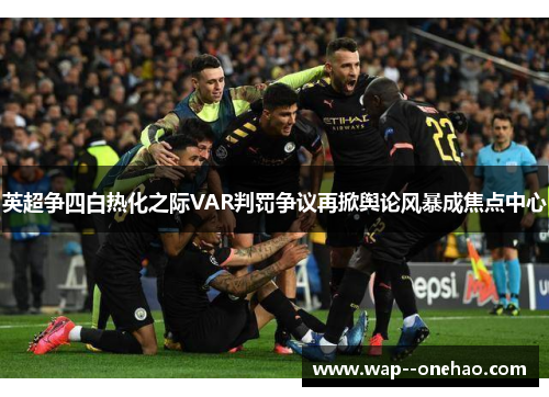 英超争四白热化之际VAR判罚争议再掀舆论风暴成焦点中心