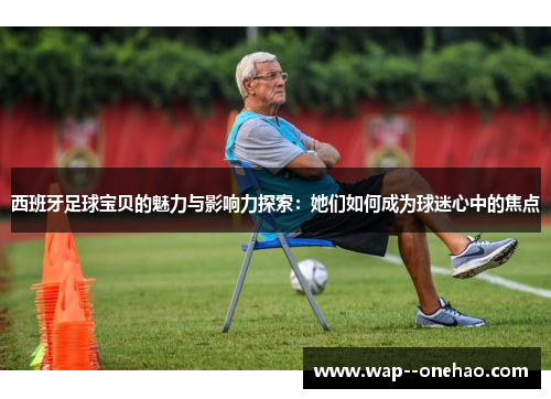 西班牙足球宝贝的魅力与影响力探索：她们如何成为球迷心中的焦点