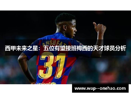西甲未来之星：五位有望接班梅西的天才球员分析