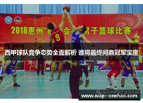 西甲球队竞争态势全面解析 谁将最终问鼎冠军宝座