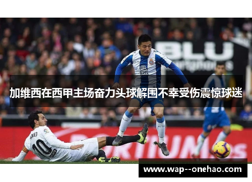 加维西在西甲主场奋力头球解围不幸受伤震惊球迷