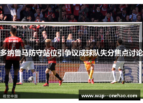 多纳鲁马防守站位引争议成球队失分焦点讨论