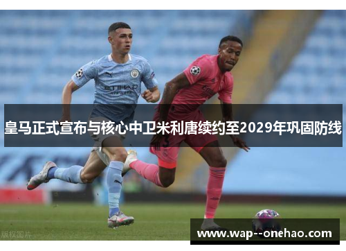 皇马正式宣布与核心中卫米利唐续约至2029年巩固防线