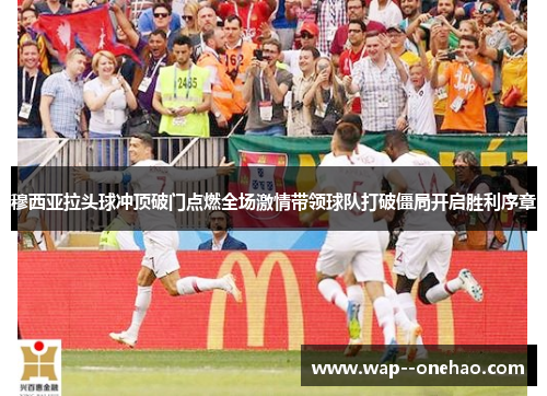 穆西亚拉头球冲顶破门点燃全场激情带领球队打破僵局开启胜利序章
