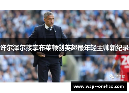 许尔泽尔接掌布莱顿创英超最年轻主帅新纪录