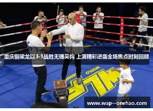 重庆铜梁龙以3-1战胜无锡吴钩 上演精彩逆袭全场焦点时刻回顾