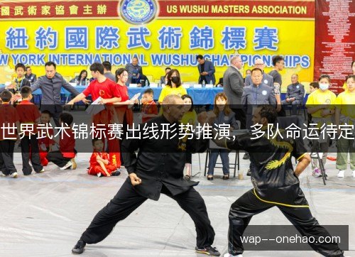 世界武术锦标赛出线形势推演，多队命运待定