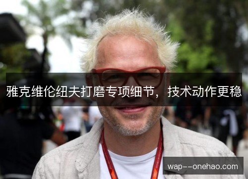 雅克维伦纽夫打磨专项细节，技术动作更稳